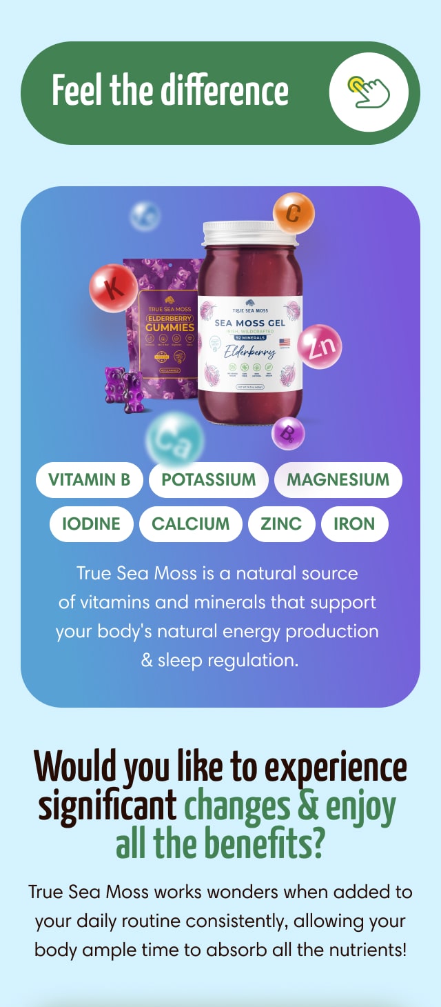 True Sea Moss is a natural source of vitamins and minerals that support your body's natural energy production & sleep regulation.