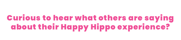 Curious to hear what others are saying about their Happy Hippo experience?