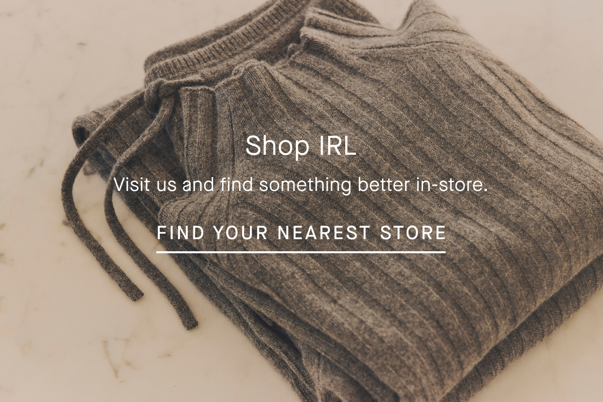Shop IRL | Visit us and find something better in-store. | FIND YOUR NEAREST STORE