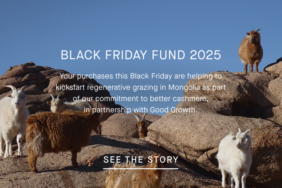 Black Friday Fund 2025 | Your purchases this Black Friday are helping to kickstart regenerative grazing in Mongolia as part of our commitment to better cashmere, in partnership with Good Growth. | See The Story