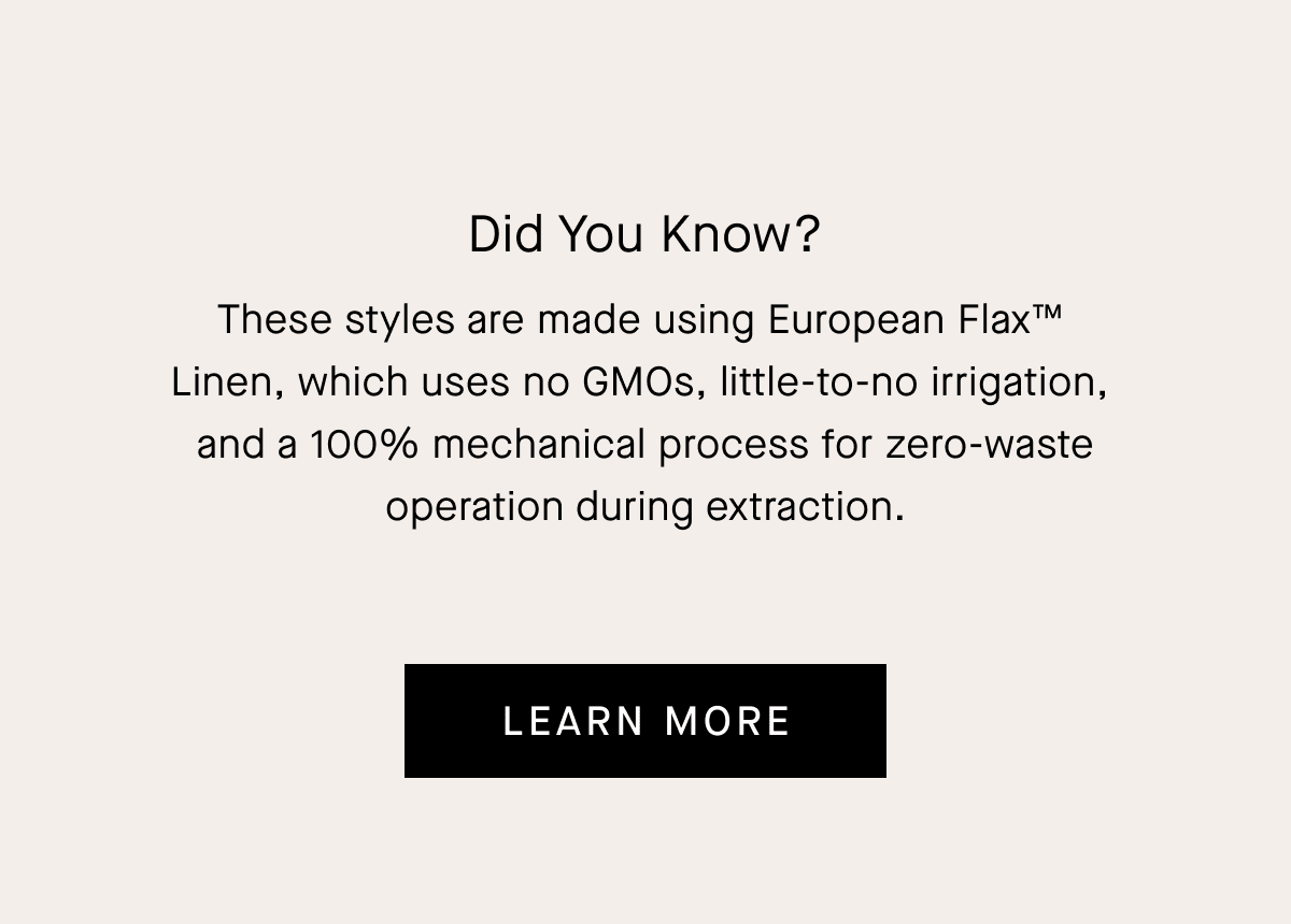 Did You Know? European Flax™ Linen uses no GMOs, little-to-no irrigation, and a 100% mechanical process for zero-waste operation during extraction.