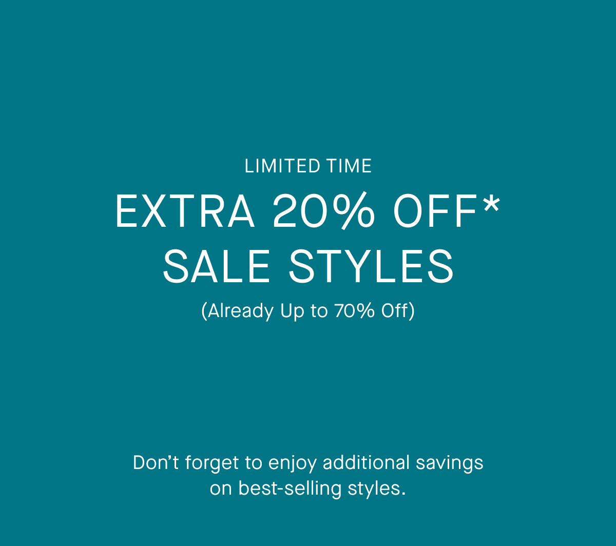 Limited Time | Extra 20% Off* Sale Styles | (Already Up to 70% Off) | Don’t forget to enjoy additional savings on best-selling styles.