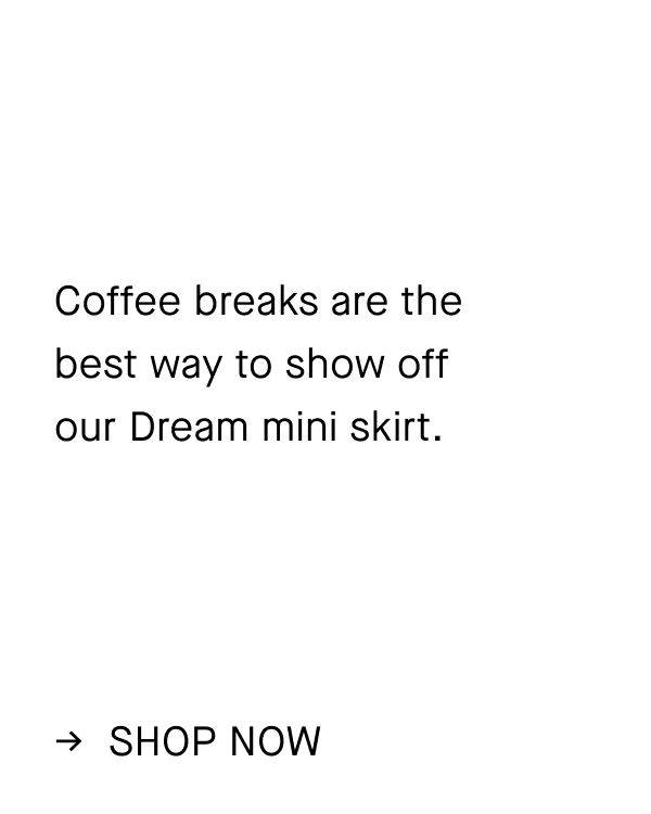  Coffee breaks are the  best way to show off  our Dream mini skirt. Shop Now