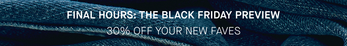 Final Hours: The Black Friday Preview | 30% Off Your New Faves