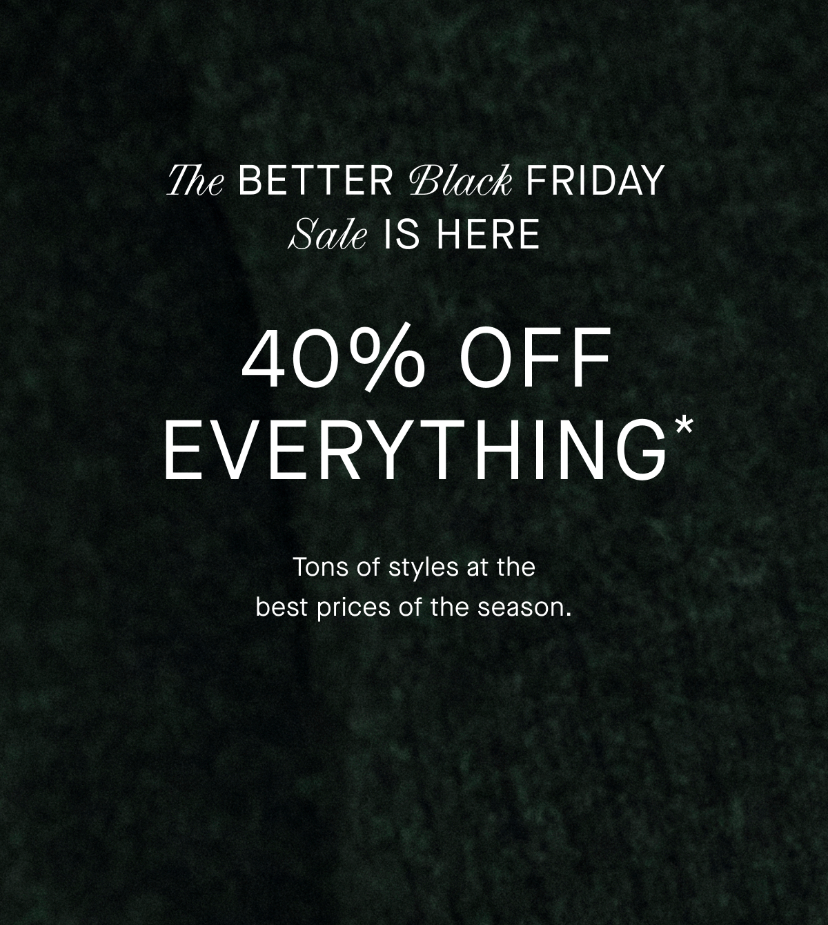 Image | The Better Black Friday Sale is Here | 40% Off Everything* | Tons of styles at the best prices of the season.