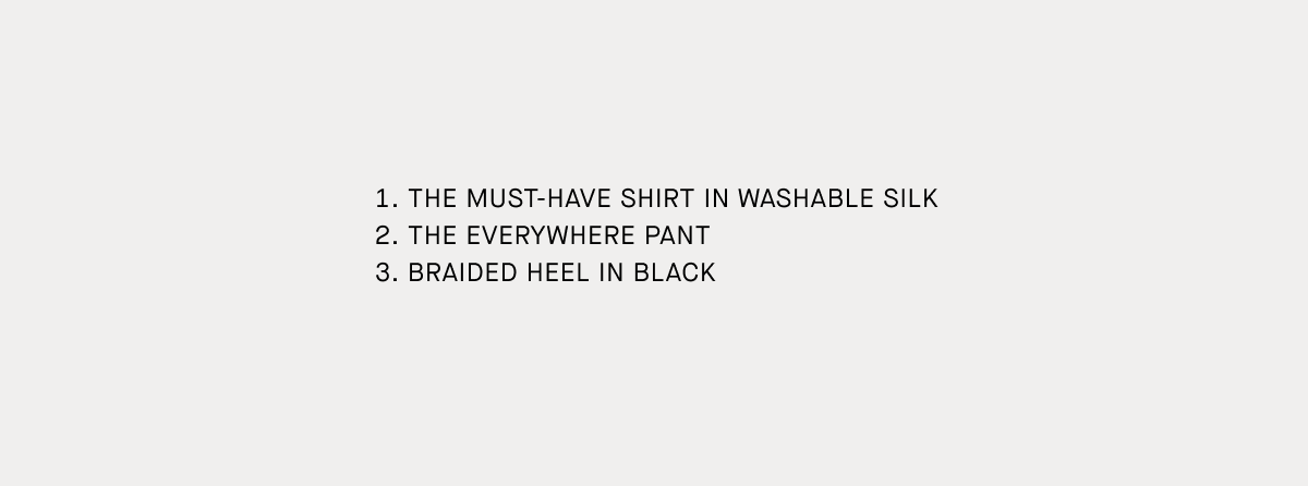 Text Labels of Items | 1. The Must-Have Shirt in Washable Silk | 2. The Everywhere Pant | 3. Braided Heel In Black