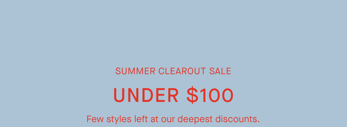 Promo Text | Summer Clearout Sale | Under $100 | Few styles left at our deepest discounts.