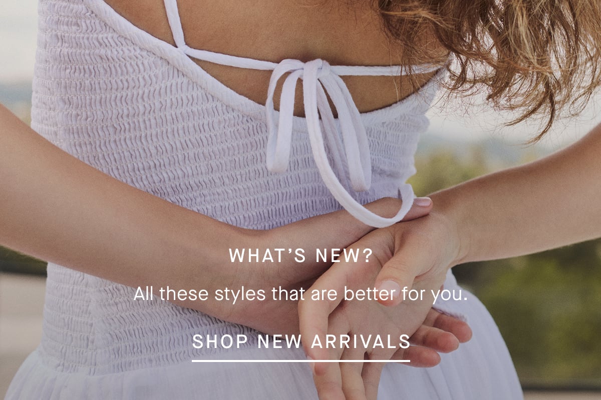 What's New? | All These Styles That Are Better for You. | Shop New Arrivals