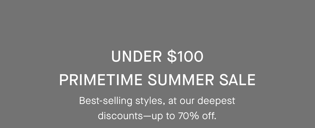 Under $100 | Primetime Summer Sale | Best-selling styles, at our deepest discounts-up to 70% off.