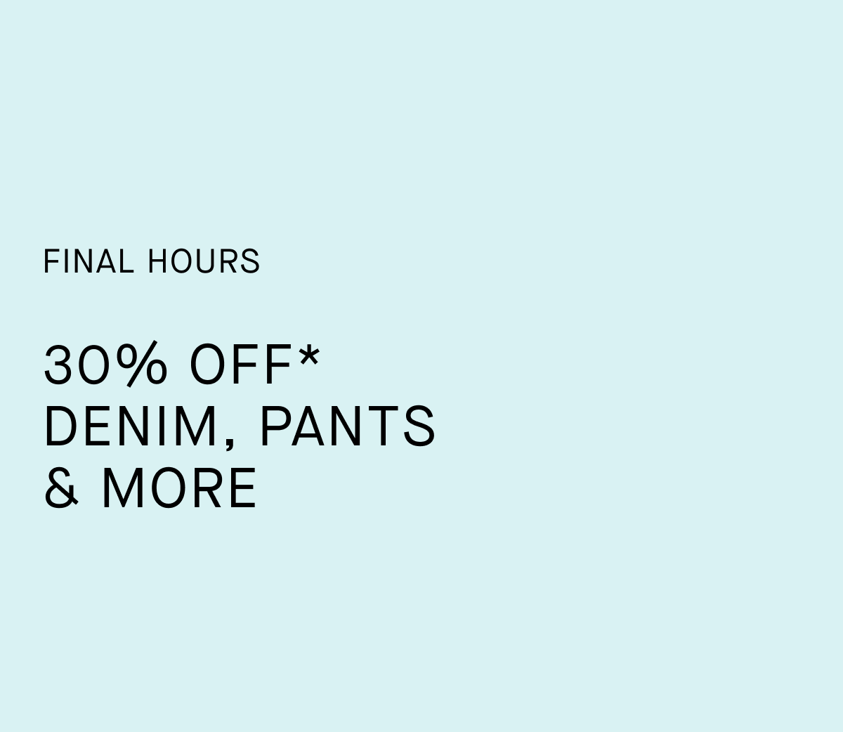 Promo | Final Hours | 30% Off* Denim, Pants & More