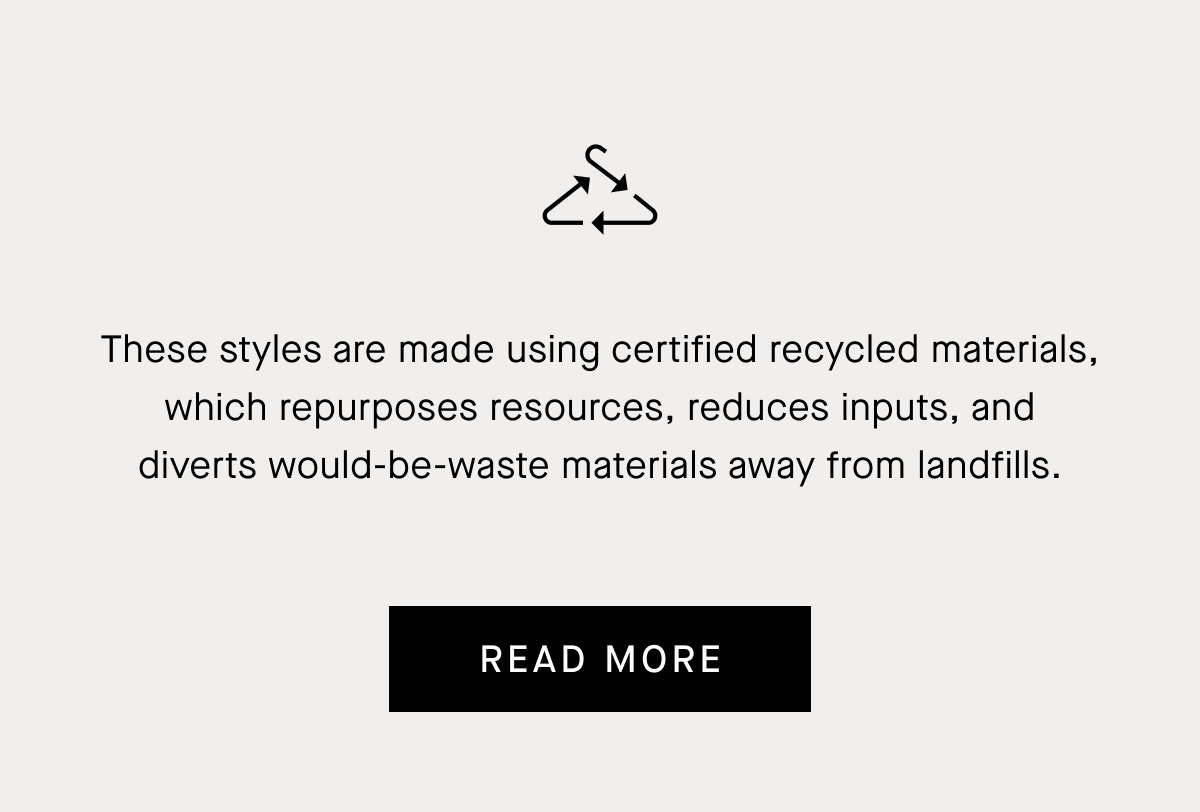 These styles are made using certified recycled materials, which repurposes resources, reduces inputs, and diverts would-be-waste materials away from landfills.