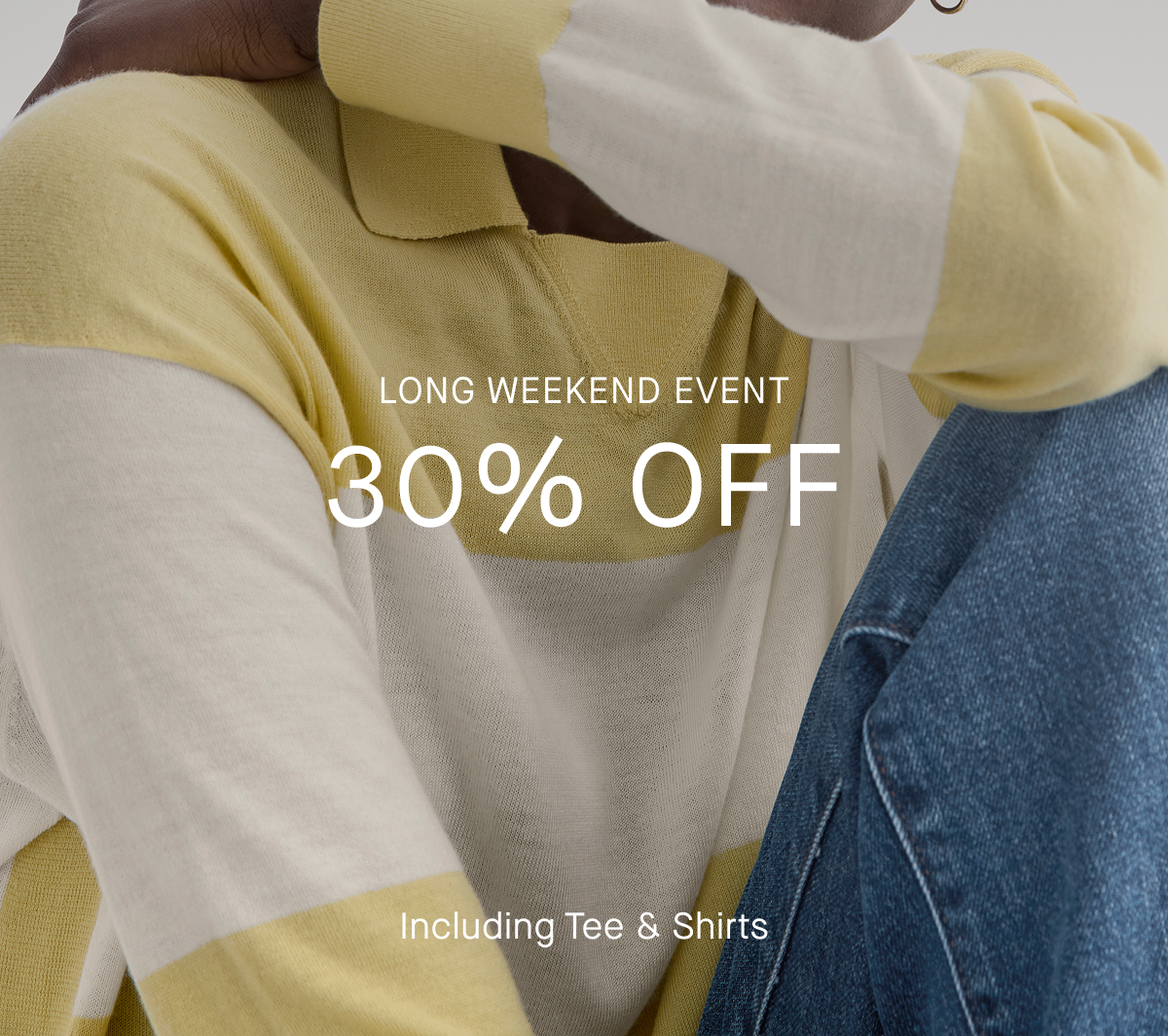 Long Weekend Event | 30% Off | Including Tee & Shirts