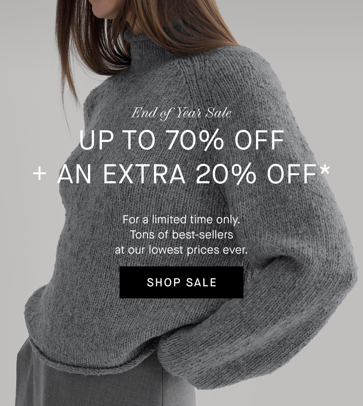 Image | End of Year Sale | Up to 70% Off + An Extra 20% Off* |  Tons of best-sellers at our lowest prices ever. | Shop Sale