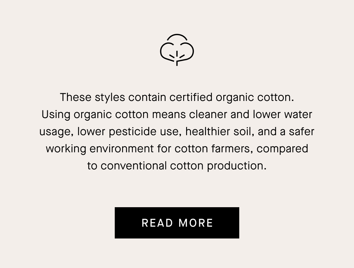 Cleaner Fashion We carefully consider our materials and work with our production partners to reduce waste, minimize natural resource use, and remove harmful chemicals and plastics from our supply chain. READ MORE