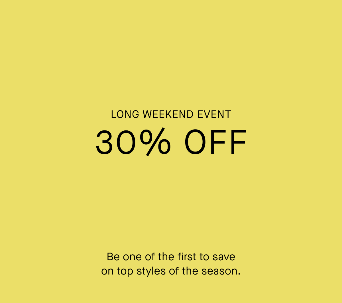  Long Weekend Event | 30% Off | Be one of the first to save on top styles of the season. 