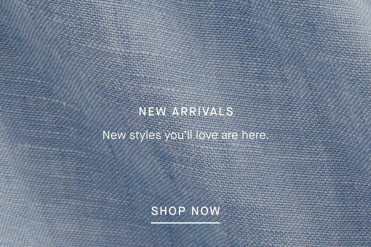New Arrivals New styles you'll love are here [SHOP NOW]