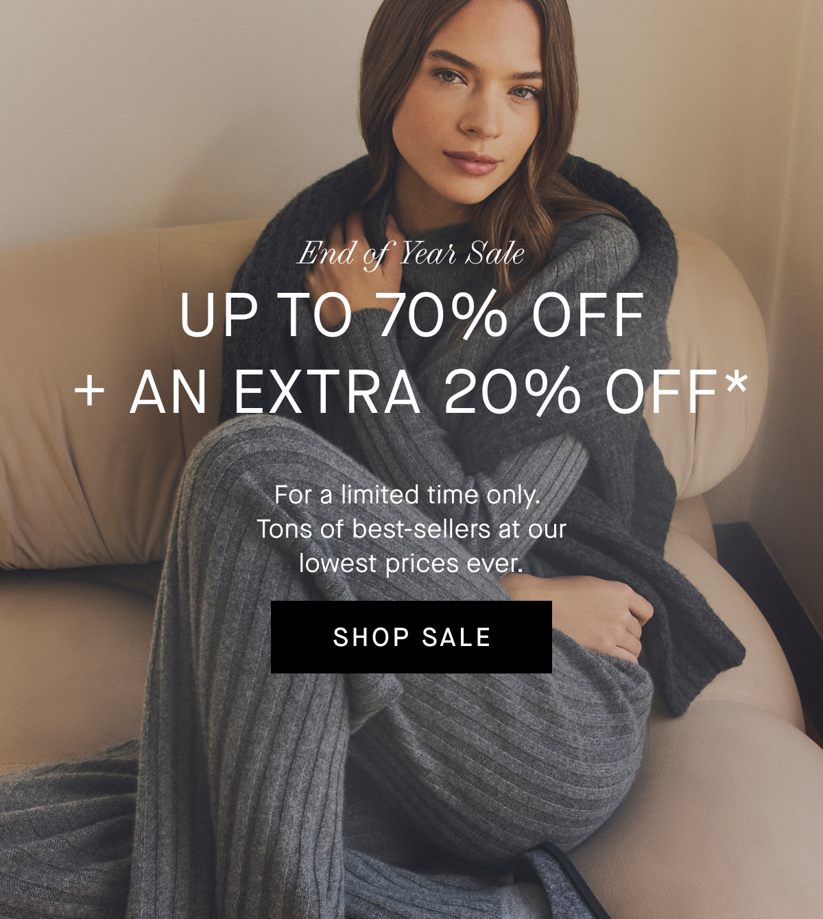 Everlane | GIF | End of Year Sale | Up to 70% Off + An Extra 20% Off* | For a limited time only. Tons of best-sellers at our lowest prices ever. | Shop Sale