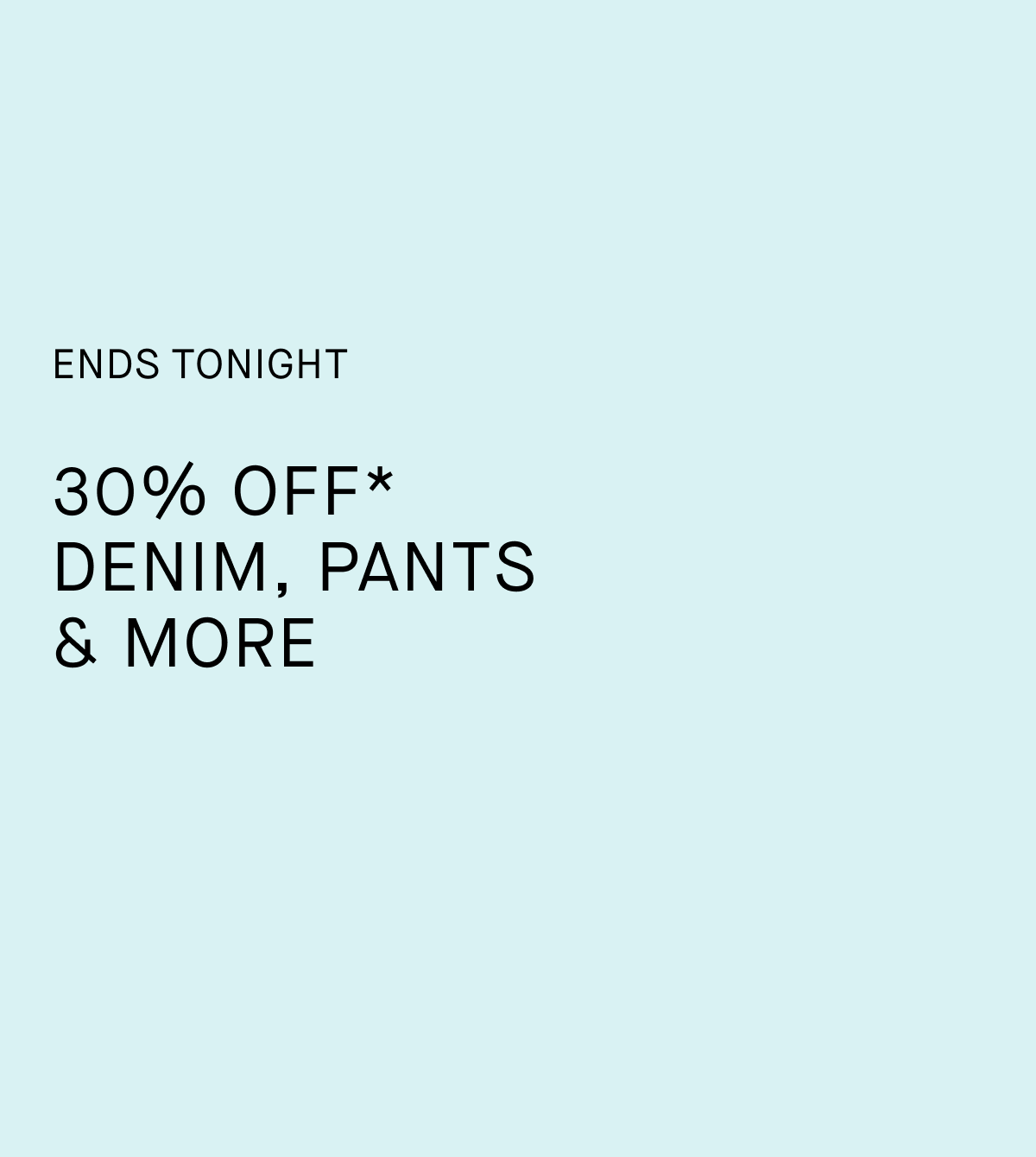 Promo | Ends Tonight | 30% Off* Denim, Pants & More