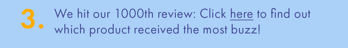 We hit our 1000th review: Click here to find out which product received the most buzz!