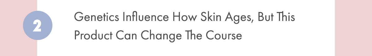 2. Genetics Influence How Skin Ages, But This Product Can Change The Course Genetics Influence How Skin Ages, But This Product Can Change The Course 