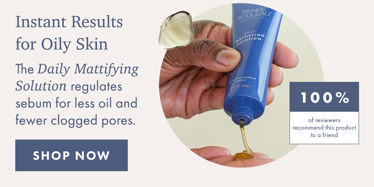 Instant Results for Oily Skin | The Daily Mattifying Solution regulates sebum for less oil and fewer clogged pores. | 100% of reviewers would recommend this product | SHOP NOW