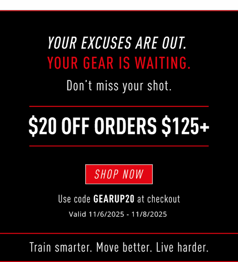 Your excuses are out. Your gear is waiting. Don't miss your shot.         $20 Off Orders $125+          Shop Now           Use code GEARUP20 at checkout          Valid 11/6/2025-11/8/2025                              Train smarter. Move better. Live harder.