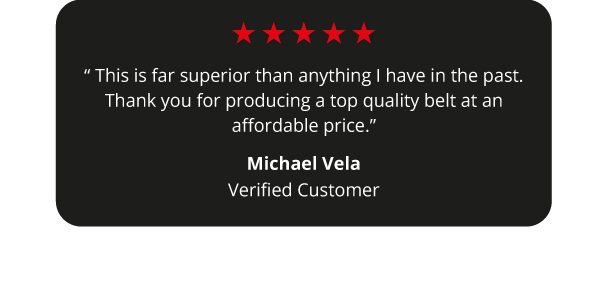 “This is far superior than anything | have in the past. Thank you for producing a top quality belt at an affordable price.”