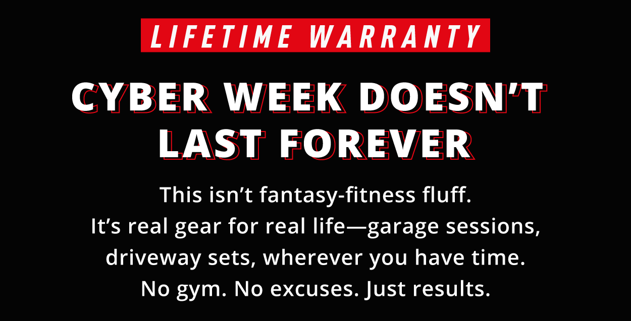 LIFETIME WARRANTY  CYBER WEEK DOESN'T LAST FOREVER  This isn't fantasy-fitness fluff. It's real gear for real life—garage sessions, driveway sets, wherever you have time. No gym. No excuses. Just results.