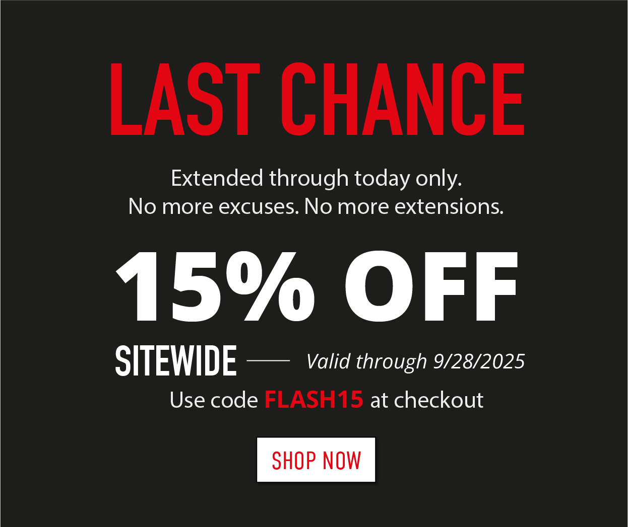 LAST CHANCE. Extended through today only. No more excuses. No more extensions.     15% OFF SITEWIDE - Valid through 9/28/2025      Use code FLASH15 at checkout      SHOP NOW