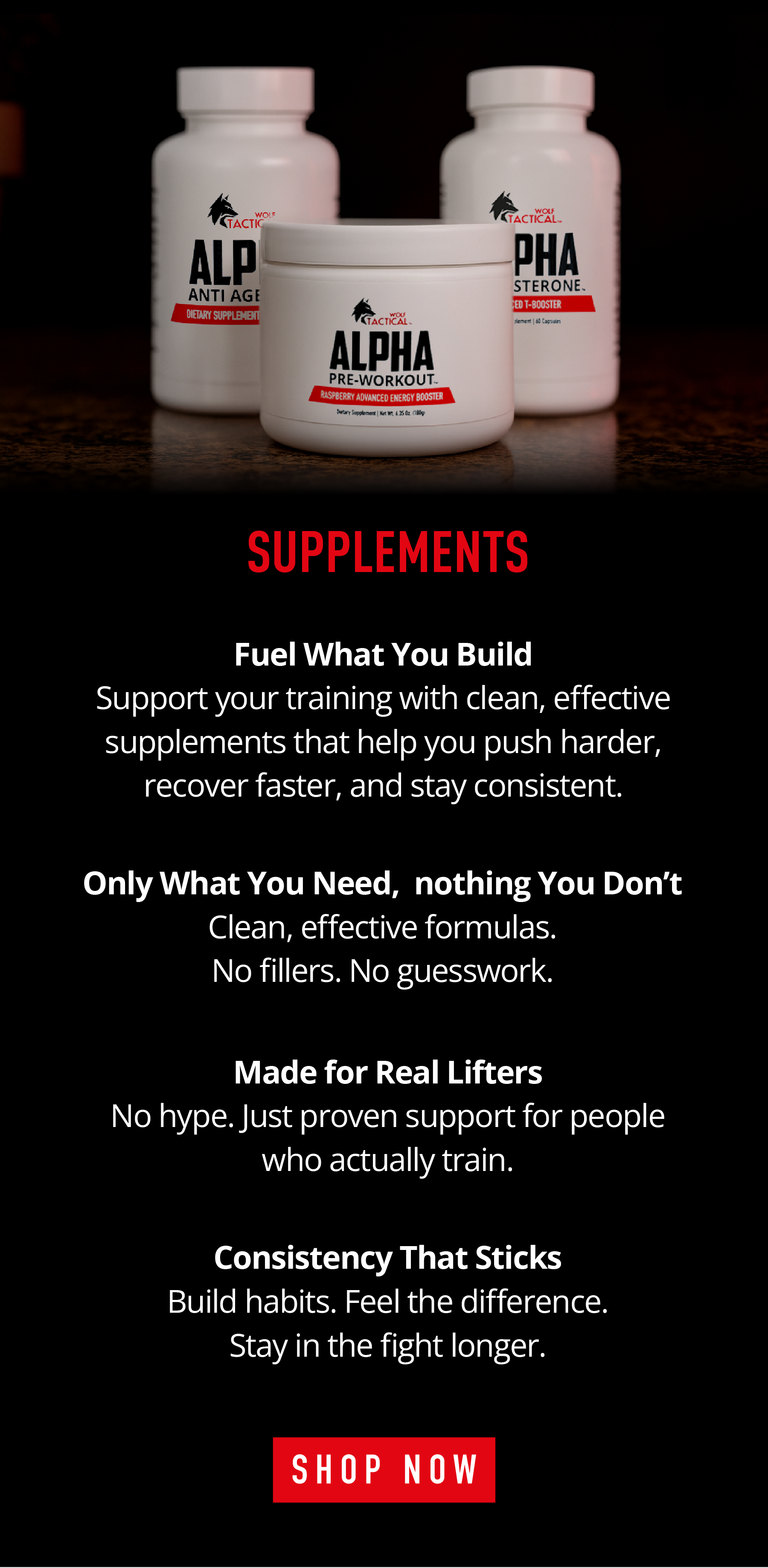 SUPPLEMENTS  Fuel What You Build Support your training with clean, effective supplements that help you push harder, recover faster, and stay consistent.  Only What You Need, Nothing You Don't Clean, effective formulas. No fillers. No guesswork.  Made for Real Lifters No hype. Just proven support for people who actually train.  Consistency That Sticks Build habits. Feel the difference. Stay in the fight longer.  Shop Now