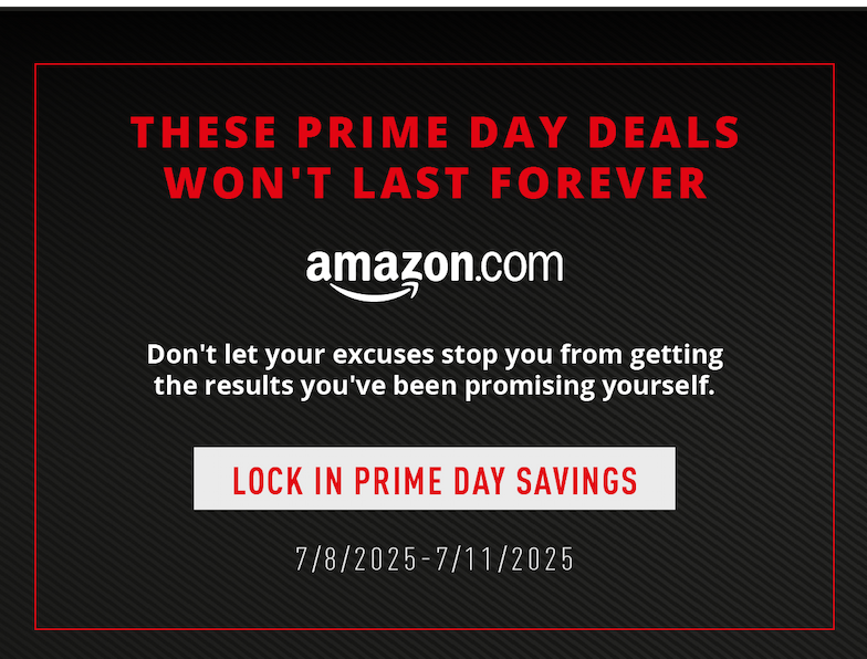 These Prime Day deals won't last forever. Don't let your excuses stop you from getting the results you've been promising yourself.   Lock in Prime Day savings.  7/8/2025-7/11/2025. Efficient workouts, real results. Stock up on equipment for workouts that fit into your life. Garage sessions, work breaks, no excuses. Stay consistent. Stay alpha. Dominate the day.
