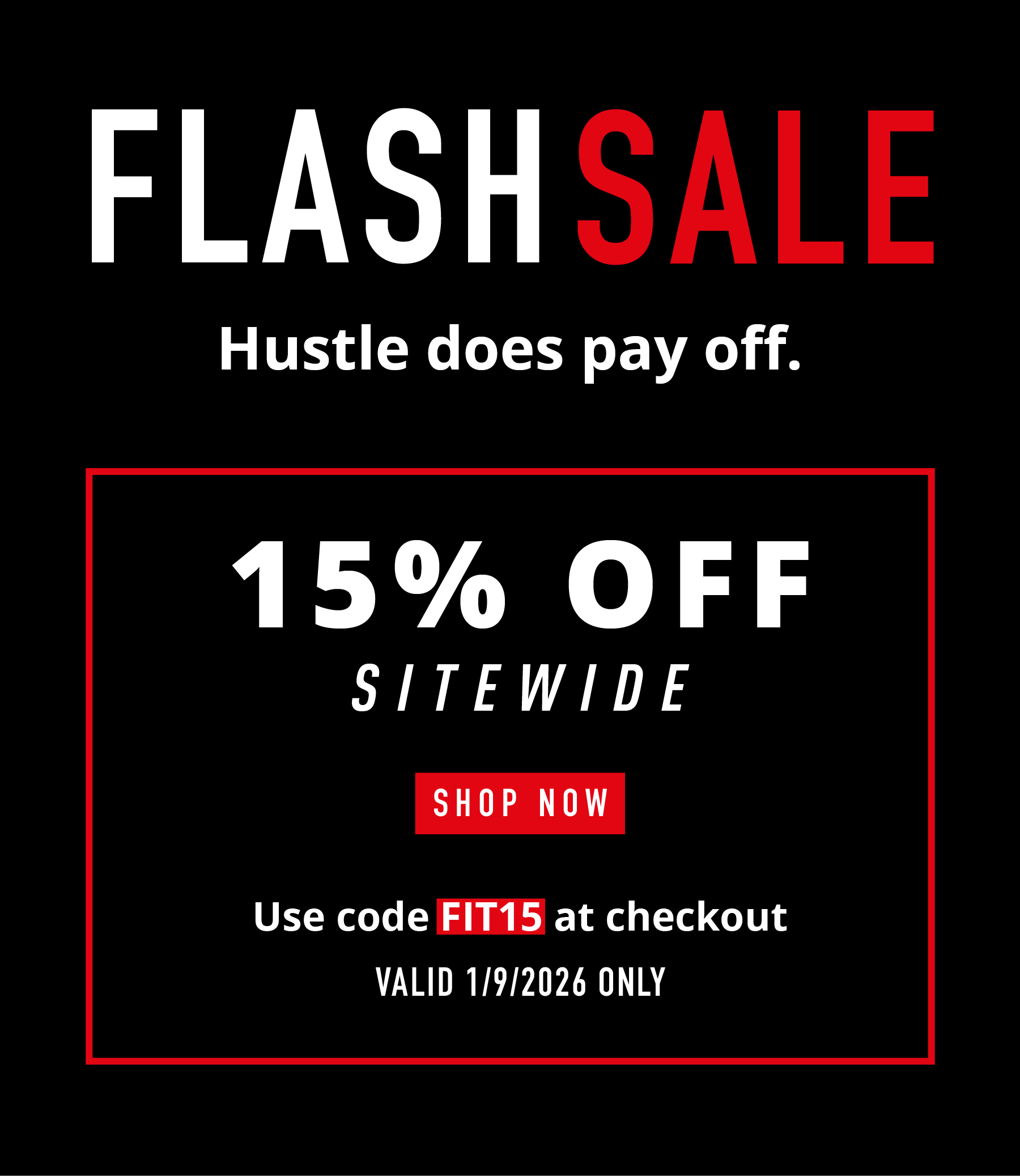 FLASH SALE Hustle does pay off.  15% OFF SITEWIDE  SHOP NOW  Use code FIT15 at checkout VALID 1/9/2026 ONLY