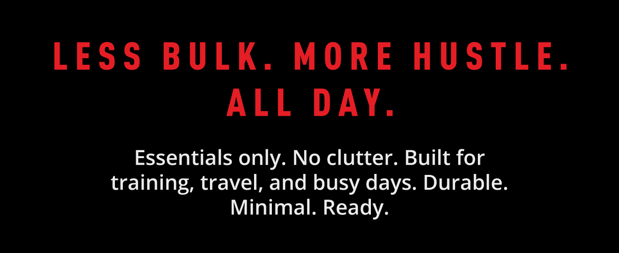 Less bulk. More hustle. All day. Essentials only. No clutter. Built for training, travel, and busy days. Durable. Minimal. Ready.