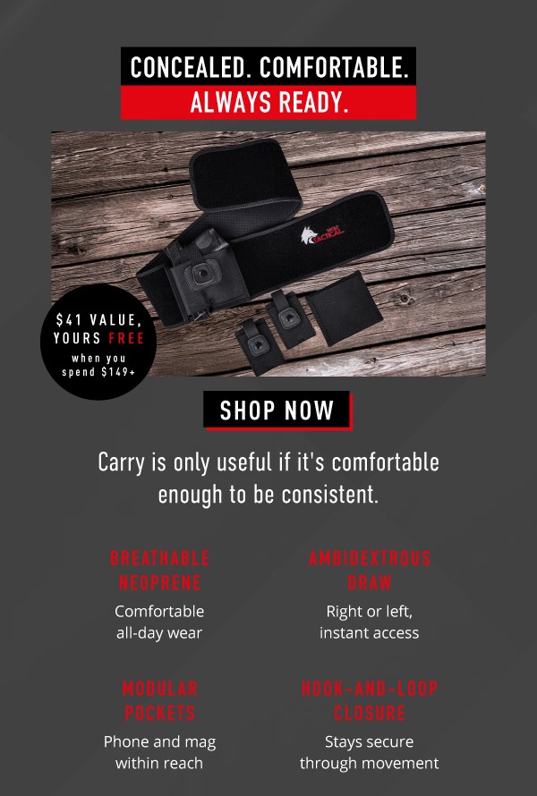 Concealed. Comfortable.  Always ready. $41 value, yours FREE When you spend $149       SHOP NOW         Carry is only useful if it's comfortable enough to be consistent.        ✅  Breathable Neoprene Comfortable all-day wear         ✅  Ambidextrous Draw  Right or left, instant access       ✅  Modular Pockets Phone and mag within reach         ✅  Hook-and-Loop Closure Stays secure through movement