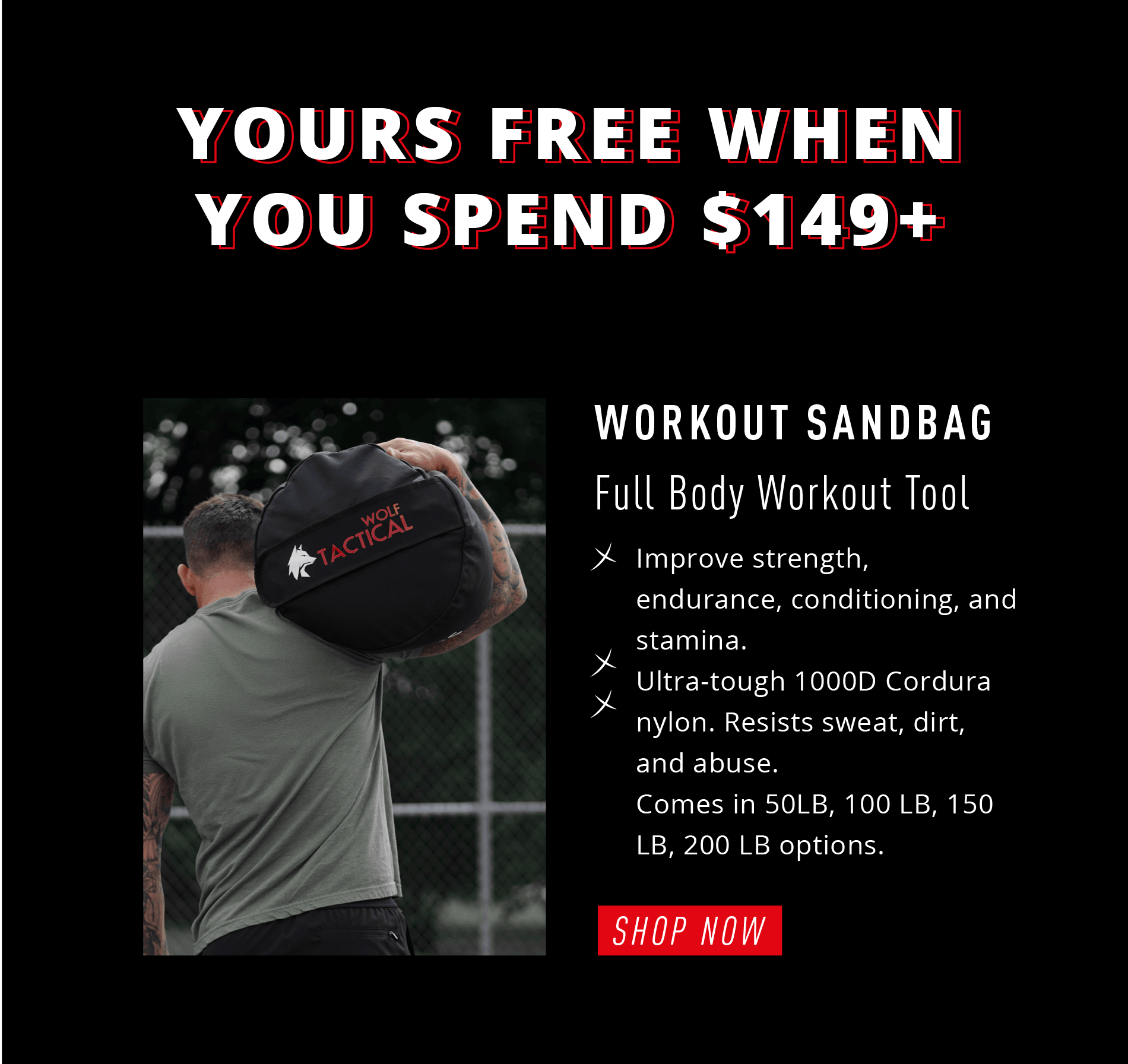 YOURS FREE WHEN YOU SPEND $149+ WORKOUT SANDBAG  Full Body Workout Tool ✓ Improve strength, endurance, conditioning, and stamina. ✓ Ultra-tough 1000D Cordura nylon. Resists wear, dirt, and abuse. ✓ Comes in 50LB, 100 LB, 150 LB, 200 LB options.  SHOP NOW