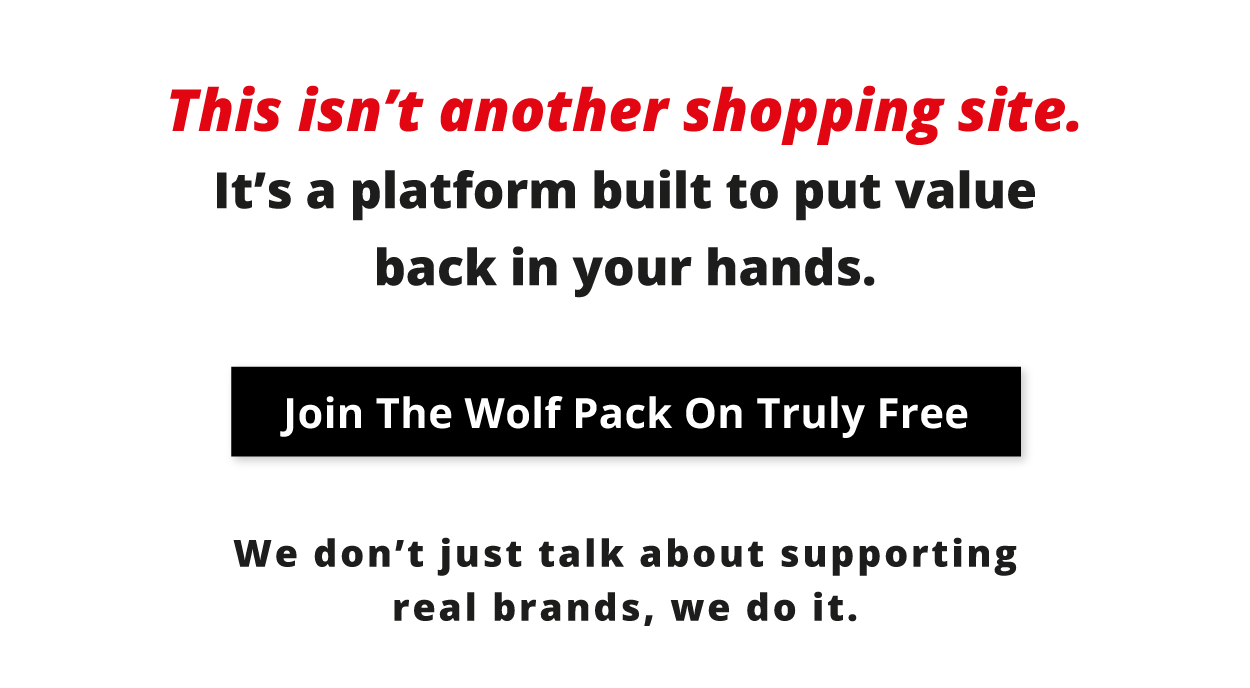 This isn't another shopping site. It's a platform built to put value back in you hands.  Join the Wolf Pack on Truly Free. We don't just talk about supporting real brands, we do it. 