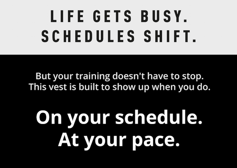 Life gets busy. Schedules shift. But your training doesn't have to stop. This vest is built to show up when you do. On your schedule. At your pace. 