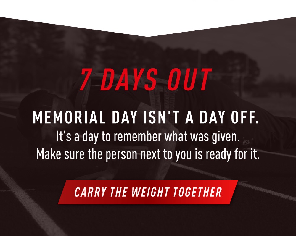 7 DAYS OUT. Memorial Day Isn't A Day Off. It's a day to remember what was given. Make sure the person next to you is ready for it. CARRY THE WEIGHT TOGETHER.