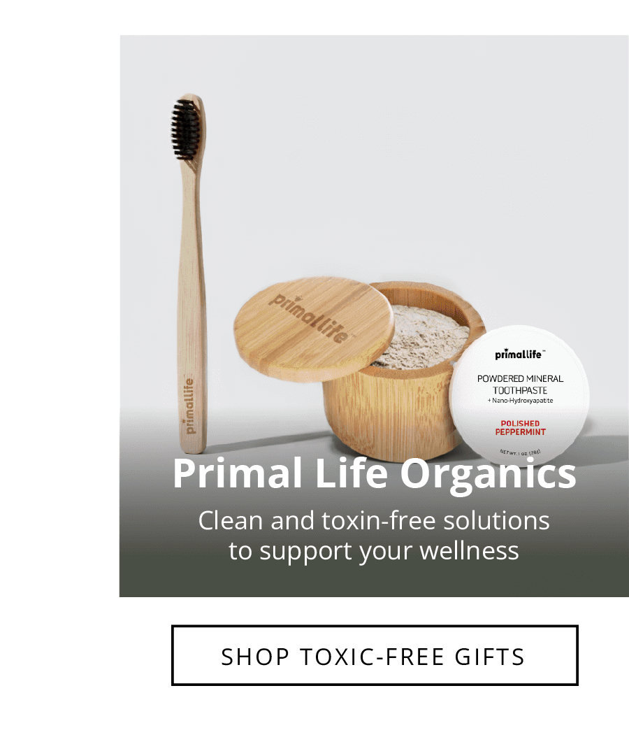 Primal Life Organics Clean and oral care solutions to support your wellness. SHOP TOXIC-FREE GIFTS