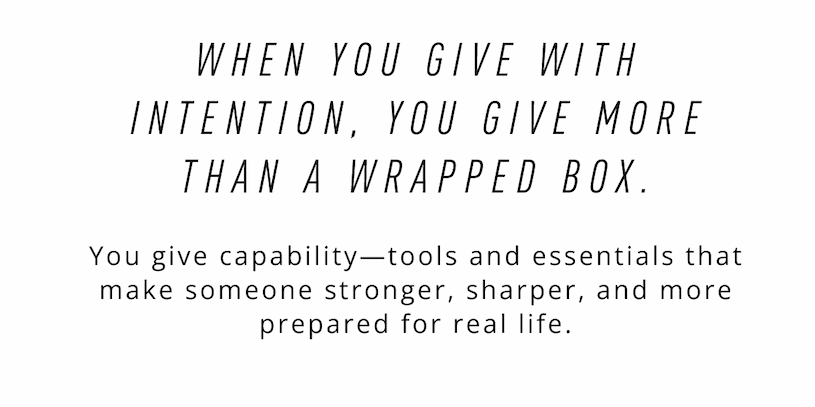 WHEN YOU GIVE WITH INTENTION, YOU GIVE MORE THAN A WRAPPED BOX  You give capability—tools and essentials that make someone stronger, sharper, and more prepared for real life.