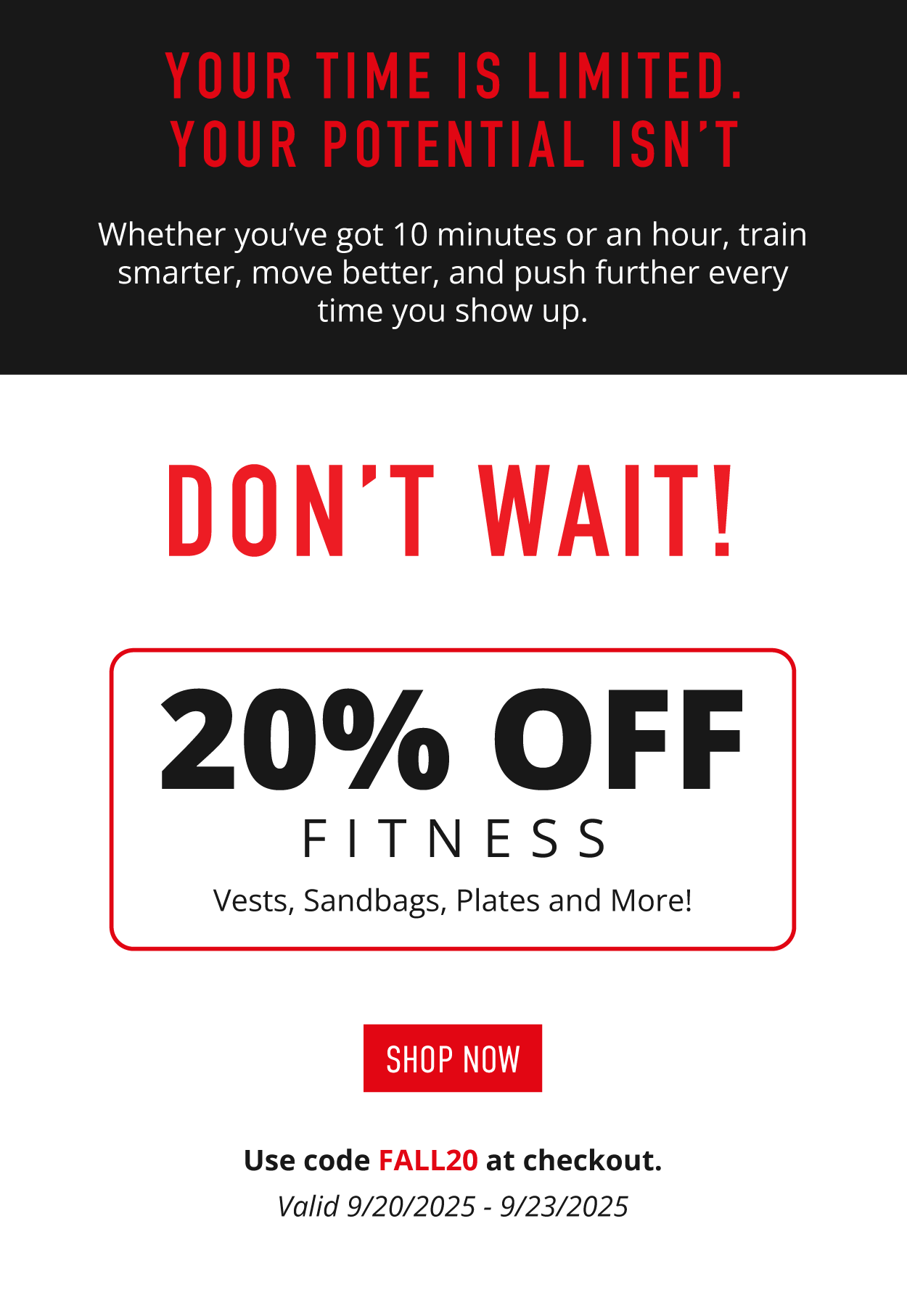 Your time is limited. Your potential isn't.  Whether you've got 10 minutes or an hour, train smarter, move better, and push further every time you show up.     DON'T WAIT!            20% OFF FITNESS.   Vests, Sandbags, Plates and More!         SHOP NOW.           Use code FALL20 at checkout.   Valid 9/20/2025-9/23/2025