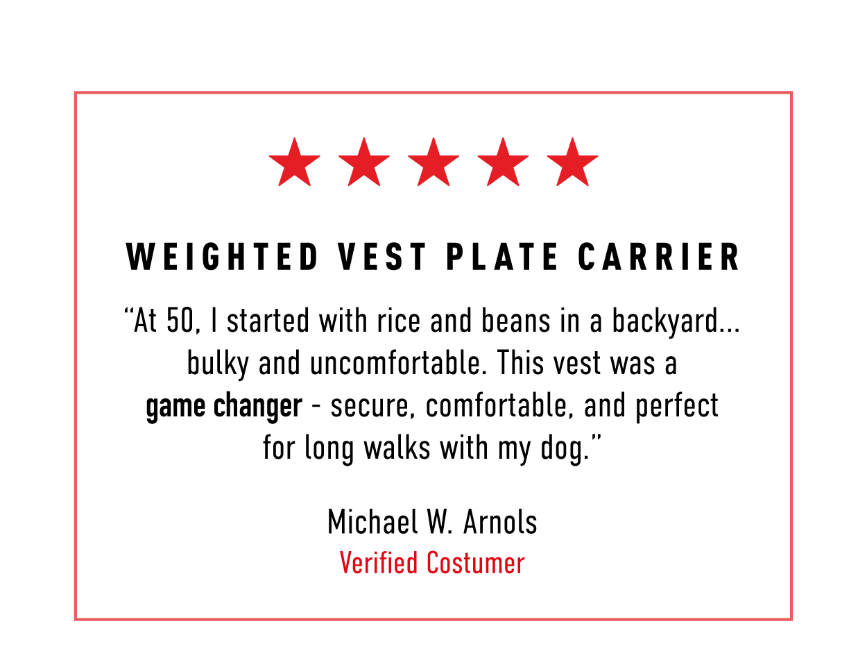 Shop Weighted Vest Plate Carrier Review: 5 Stars.  "At 59, I started with rice and beans in a backpack… bulky and uncomfortable. This vest was a game-changer — secure, comfortable, and perfect for long walks with my dog."  ~Michael W Arnold Verified Customer