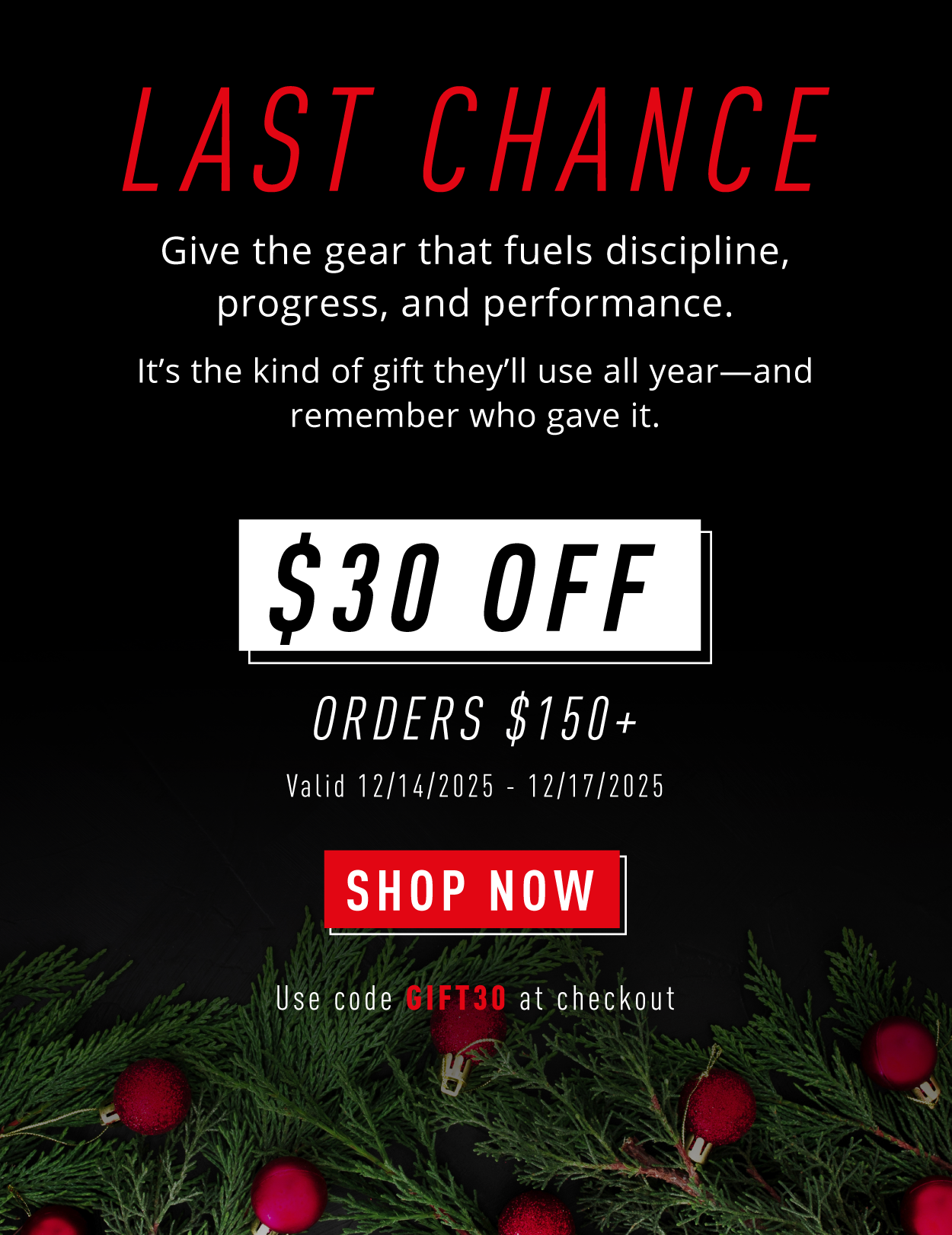 LAST CHANCE.         Give the gear that fuels discipline, progress, and performance. It's the kind of gift they'll use all year- and remember who gave it.          $30 OFF Orders $150+                Valid 12/14/2025-12/17/2025              SHOP NOW                    Use code GIFT30 at checkout. 