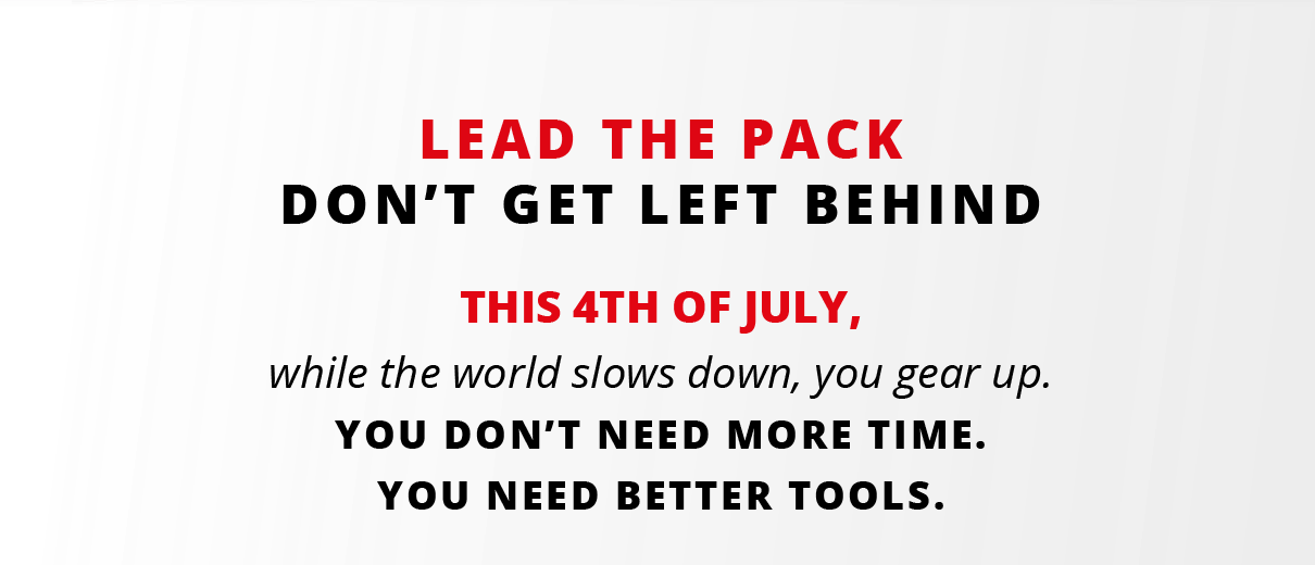 Lead the pack. Don't get left behind. This 4th of July, while the world slows down you gear up. You don't need more time. You need better tools. 