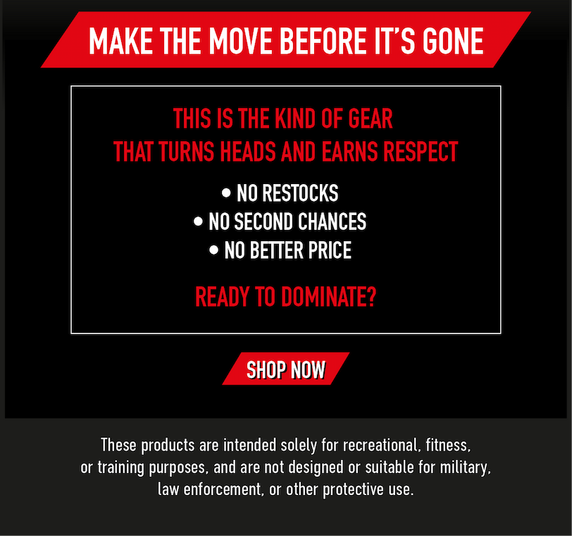 Make the move before it's gone. This is the kind of gear that turns heads and earns respect. - No restocks. - No second chances. - No better price. Ready to dominate? SHOP NOW. These products are intended solely for recreational, fitness, or training purposes, and are not designed or suitable for military, law enforcement, or other protective use. 