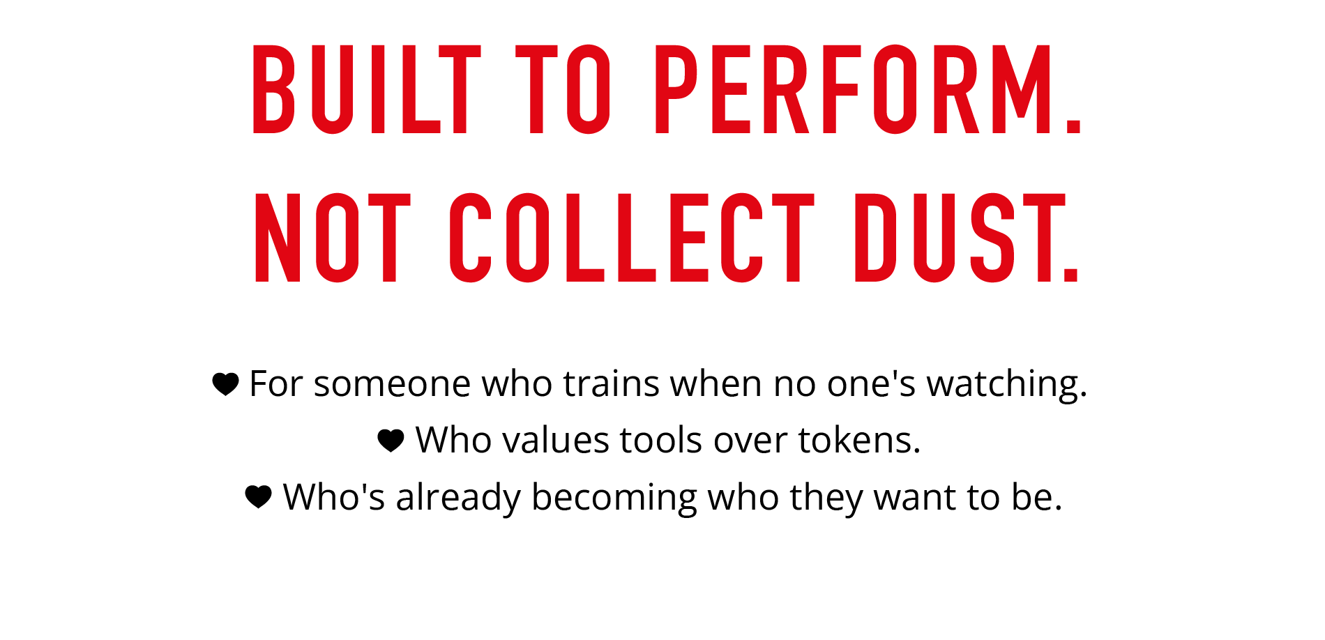 BUILT TO PERFORM. NOT COLLECT DUST.  • For someone who trains when no one's watching. • Who values tools over tokens. • Who's already becoming who they want to be.