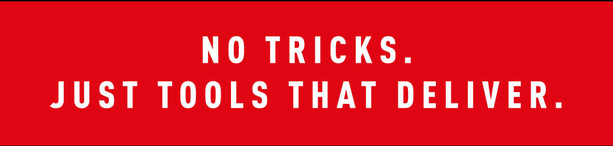 NO TRICKS. JUST TOOLS THAT DELIVER.
