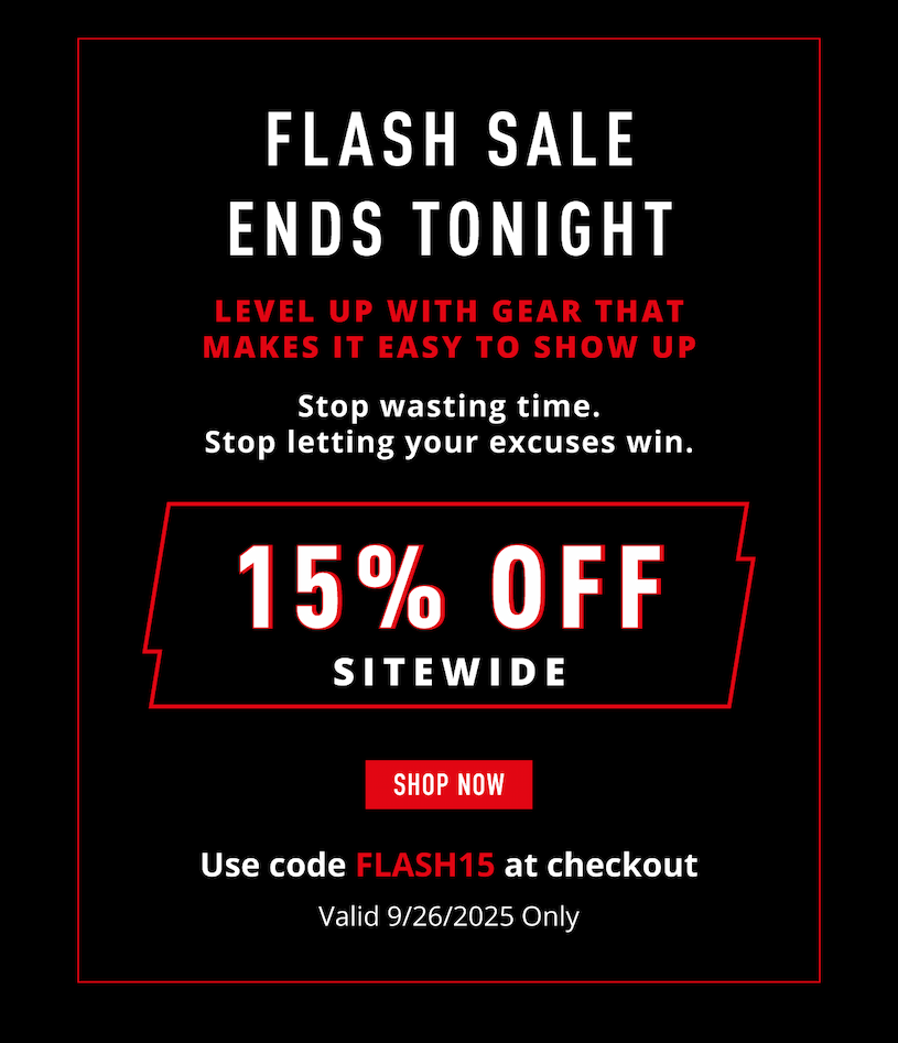 FLASH SALE ENDS TONIGHT     Level up with gear that makes it easy to show up.            Stop wasting time. Stop letting your excuses win.                  15% OFF SITEWIDE             SHOP NOW.           Use code FLASH15 at checkout.   Valid 9/26/2025