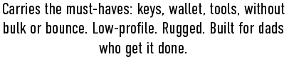 Carries the must-haves: keys, wallet, tools, without bulk or bounce. Low-profile. Rugged. Built for dads who get it done.