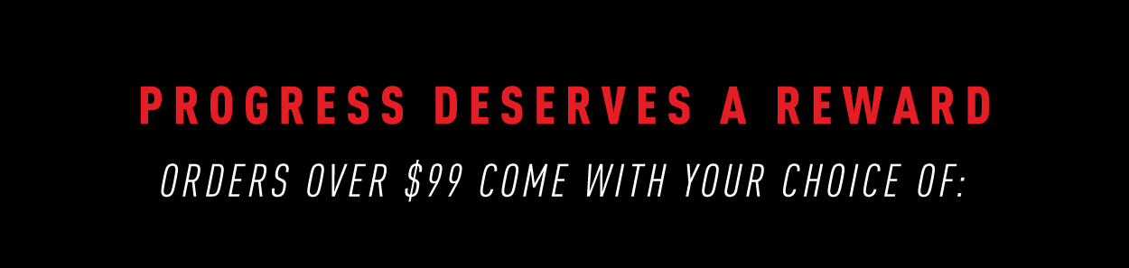 PROGRESS DESERVES A REWARD Orders over $99 come with your choice of: